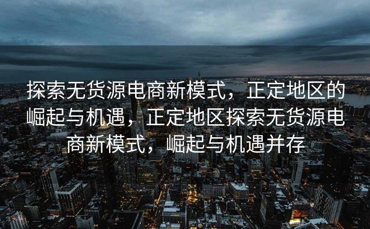 探索无货源电商新模式，正定地区的崛起与机遇，正定地区探索无货源电商新模式，崛起与机遇并存