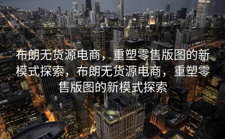 布朗无货源电商，重塑零售版图的新模式探索，布朗无货源电商，重塑零售版图的新模式探索