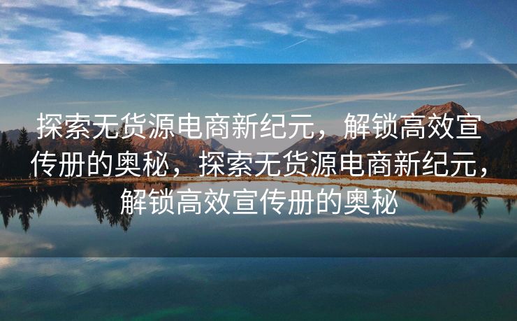 探索无货源电商新纪元，解锁高效宣传册的奥秘，探索无货源电商新纪元，解锁高效宣传册的奥秘