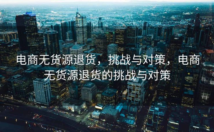 电商无货源退货，挑战与对策，电商无货源退货的挑战与对策
