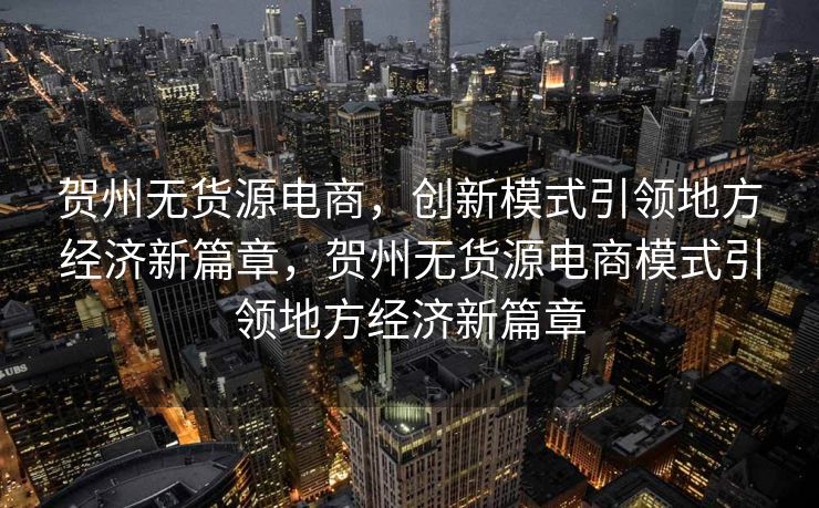贺州无货源电商，创新模式引领地方经济新篇章，贺州无货源电商模式引领地方经济新篇章