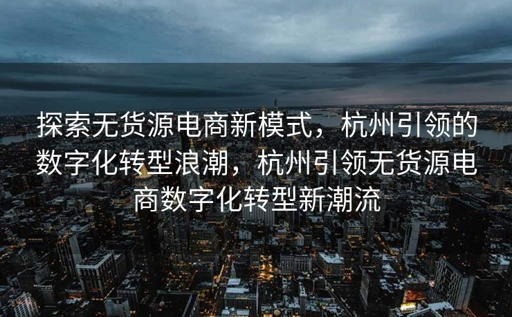 探索无货源电商新模式，杭州引领的数字化转型浪潮，杭州引领无货源电商数字化转型新潮流