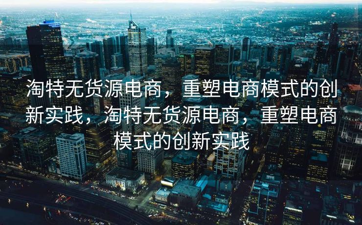 淘特无货源电商，重塑电商模式的创新实践，淘特无货源电商，重塑电商模式的创新实践