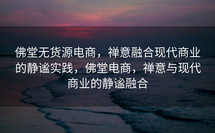 佛堂无货源电商，禅意融合现代商业的静谧实践，佛堂电商，禅意与现代商业的静谧融合