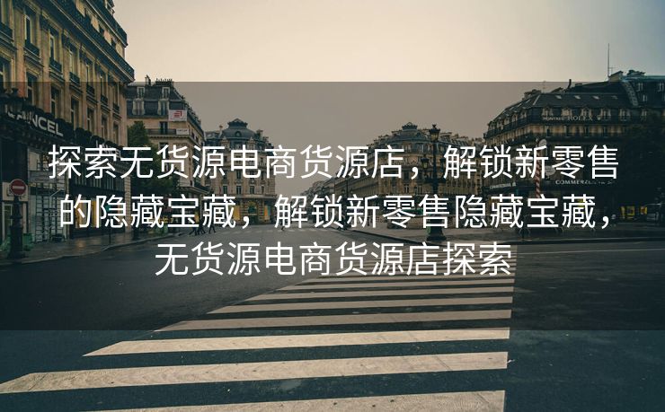 探索无货源电商货源店，解锁新零售的隐藏宝藏，解锁新零售隐藏宝藏，无货源电商货源店探索
