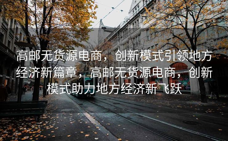 高邮无货源电商，创新模式引领地方经济新篇章，高邮无货源电商，创新模式助力地方经济新飞跃