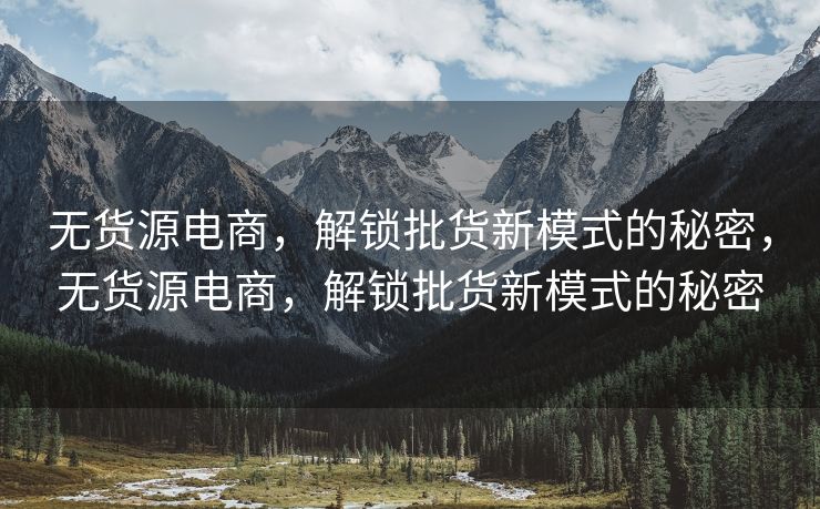 无货源电商，解锁批货新模式的秘密，无货源电商，解锁批货新模式的秘密