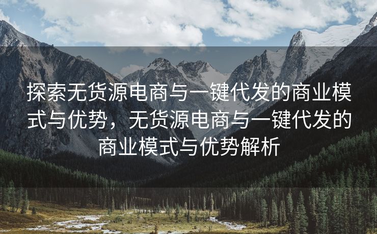 探索无货源电商与一键代发的商业模式与优势，无货源电商与一键代发的商业模式与优势解析