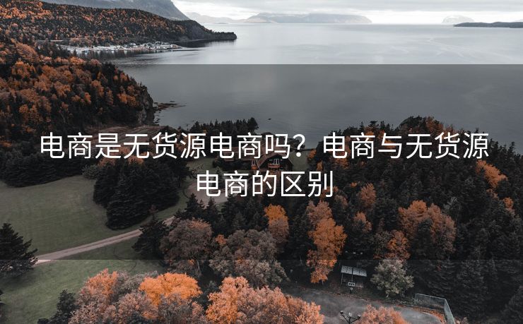 电商是无货源电商吗？电商与无货源电商的区别
