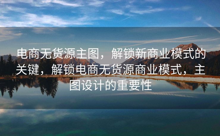 电商无货源主图，解锁新商业模式的关键，解锁电商无货源商业模式，主图设计的重要性