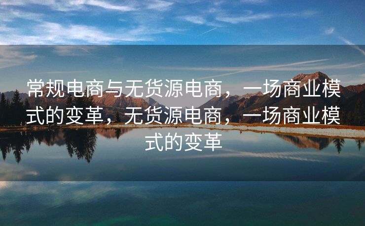 常规电商与无货源电商，一场商业模式的变革，无货源电商，一场商业模式的变革