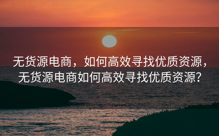 无货源电商，如何高效寻找优质资源，无货源电商如何高效寻找优质资源？