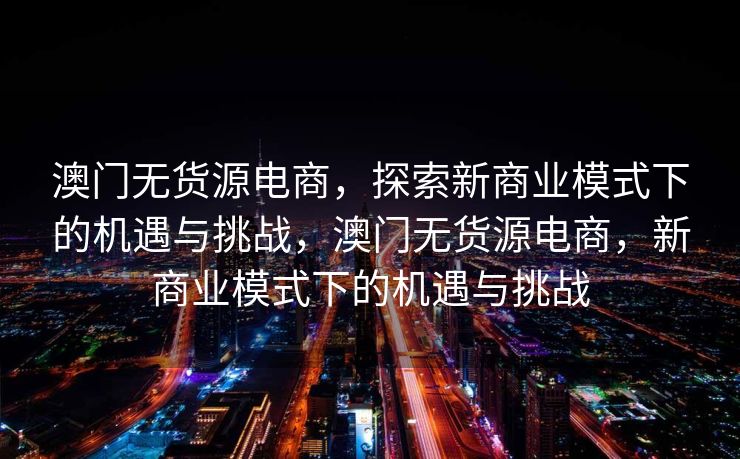 澳门无货源电商，探索新商业模式下的机遇与挑战，澳门无货源电商，新商业模式下的机遇与挑战