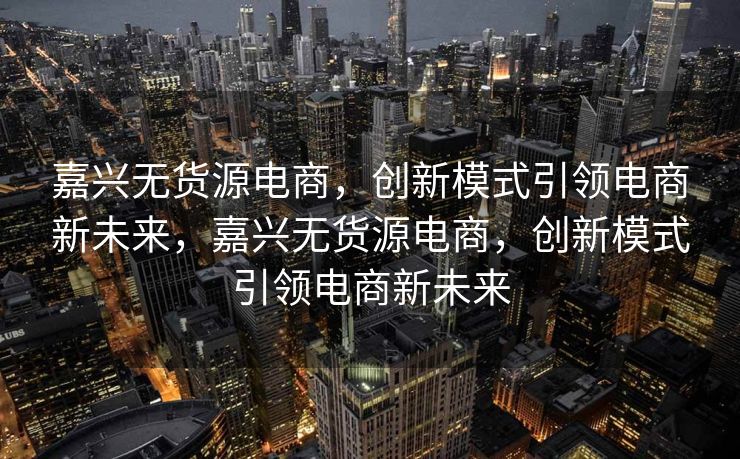 嘉兴无货源电商，创新模式引领电商新未来，嘉兴无货源电商，创新模式引领电商新未来