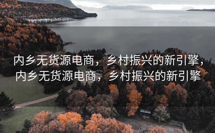 内乡无货源电商，乡村振兴的新引擎，内乡无货源电商，乡村振兴的新引擎