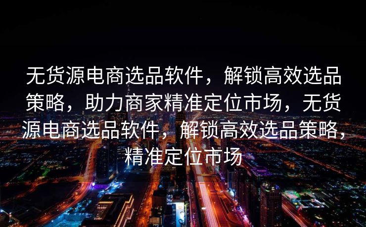 无货源电商选品软件，解锁高效选品策略，助力商家精准定位市场，无货源电商选品软件，解锁高效选品策略，精准定位市场