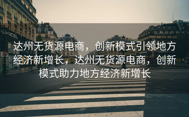 达州无货源电商，创新模式引领地方经济新增长，达州无货源电商，创新模式助力地方经济新增长