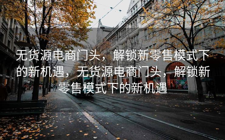 无货源电商门头，解锁新零售模式下的新机遇，无货源电商门头，解锁新零售模式下的新机遇