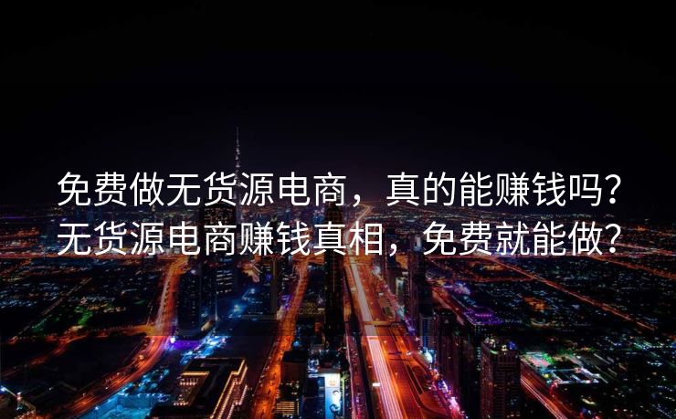 免费做无货源电商，真的能赚钱吗？无货源电商赚钱真相，免费就能做？