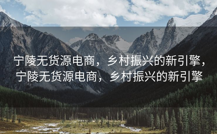 宁陵无货源电商，乡村振兴的新引擎，宁陵无货源电商，乡村振兴的新引擎