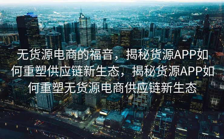 无货源电商的福音，揭秘货源APP如何重塑供应链新生态，揭秘货源APP如何重塑无货源电商供应链新生态