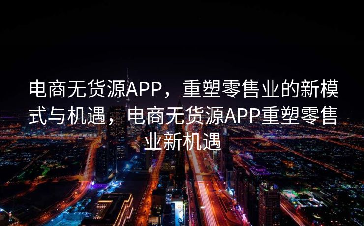 电商无货源APP，重塑零售业的新模式与机遇，电商无货源APP重塑零售业新机遇