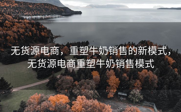 无货源电商，重塑牛奶销售的新模式，无货源电商重塑牛奶销售模式