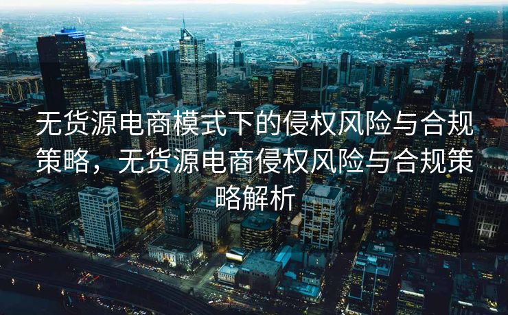 无货源电商模式下的侵权风险与合规策略，无货源电商侵权风险与合规策略解析