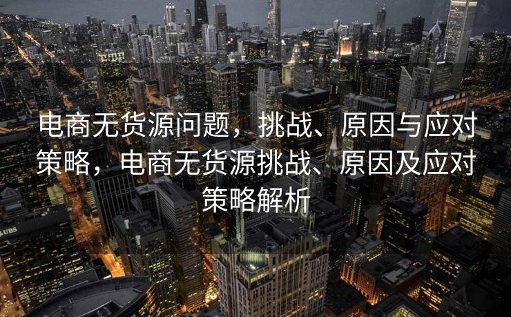 电商无货源问题，挑战、原因与应对策略，电商无货源挑战、原因及应对策略解析