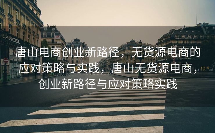 唐山电商创业新路径，无货源电商的应对策略与实践，唐山无货源电商，创业新路径与应对策略实践