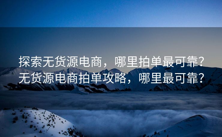 探索无货源电商，哪里拍单最可靠？无货源电商拍单攻略，哪里最可靠？