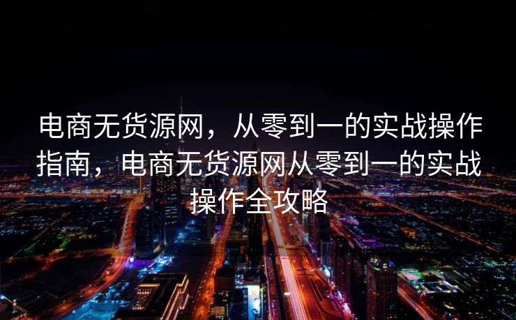 电商无货源网，从零到一的实战操作指南，电商无货源网从零到一的实战操作全攻略