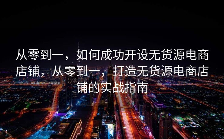 从零到一，如何成功开设无货源电商店铺，从零到一，打造无货源电商店铺的实战指南