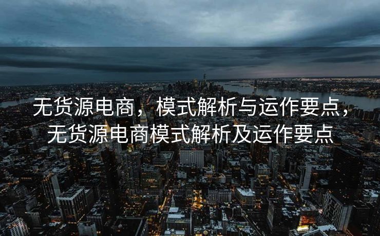 无货源电商，模式解析与运作要点，无货源电商模式解析及运作要点