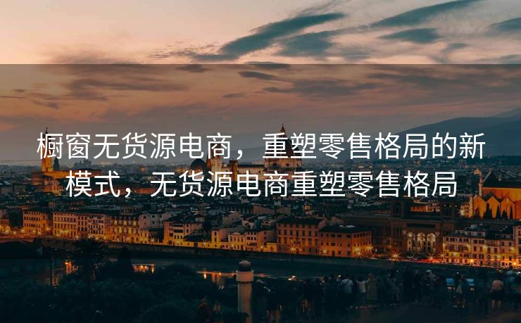 橱窗无货源电商，重塑零售格局的新模式，无货源电商重塑零售格局
