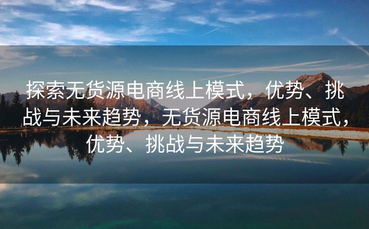 探索无货源电商线上模式，优势、挑战与未来趋势，无货源电商线上模式，优势、挑战与未来趋势