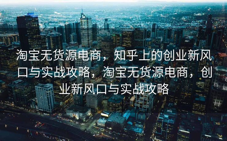 淘宝无货源电商，知乎上的创业新风口与实战攻略，淘宝无货源电商，创业新风口与实战攻略