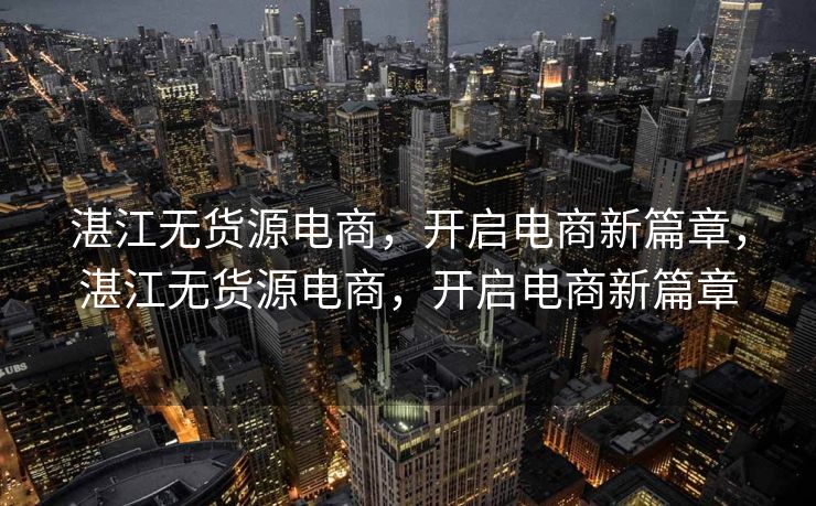湛江无货源电商，开启电商新篇章，湛江无货源电商，开启电商新篇章