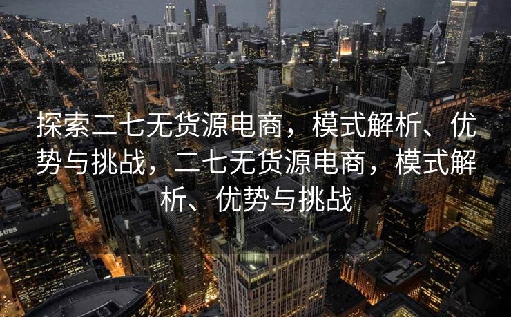 探索二七无货源电商，模式解析、优势与挑战，二七无货源电商，模式解析、优势与挑战