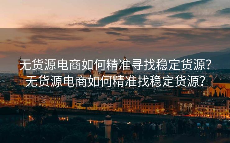 无货源电商如何精准寻找稳定货源？无货源电商如何精准找稳定货源？