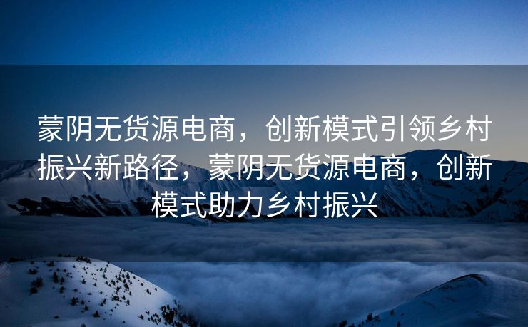 蒙阴无货源电商，创新模式引领乡村振兴新路径，蒙阴无货源电商，创新模式助力乡村振兴