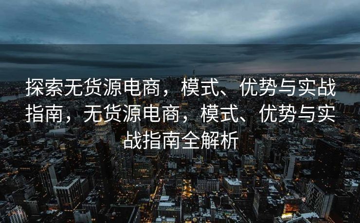 探索无货源电商，模式、优势与实战指南，无货源电商，模式、优势与实战指南全解析