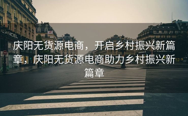 庆阳无货源电商，开启乡村振兴新篇章，庆阳无货源电商助力乡村振兴新篇章