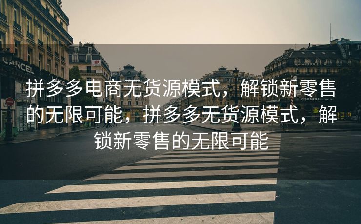 拼多多电商无货源模式，解锁新零售的无限可能，拼多多无货源模式，解锁新零售的无限可能