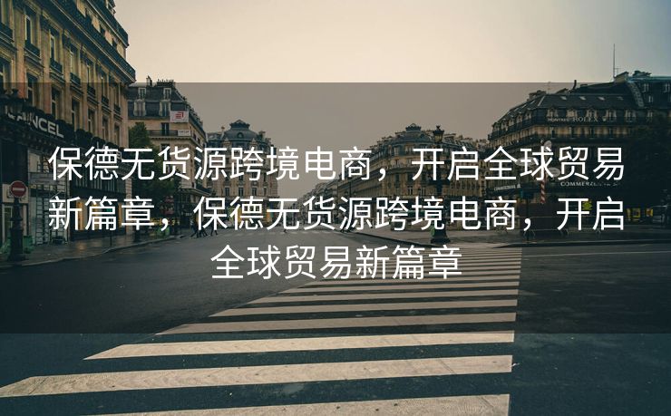 保德无货源跨境电商，开启全球贸易新篇章，保德无货源跨境电商，开启全球贸易新篇章