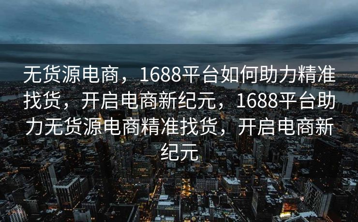 无货源电商，1688平台如何助力精准找货，开启电商新纪元，1688平台助力无货源电商精准找货，开启电商新纪元