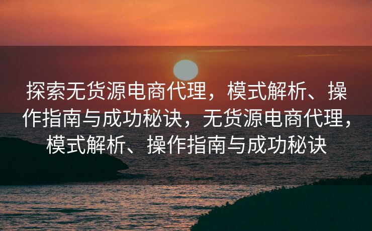 探索无货源电商代理，模式解析、操作指南与成功秘诀，无货源电商代理，模式解析、操作指南与成功秘诀