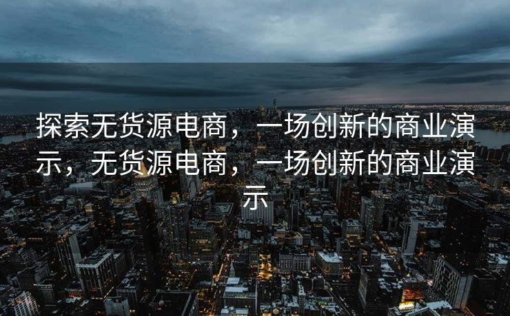 探索无货源电商，一场创新的商业演示，无货源电商，一场创新的商业演示
