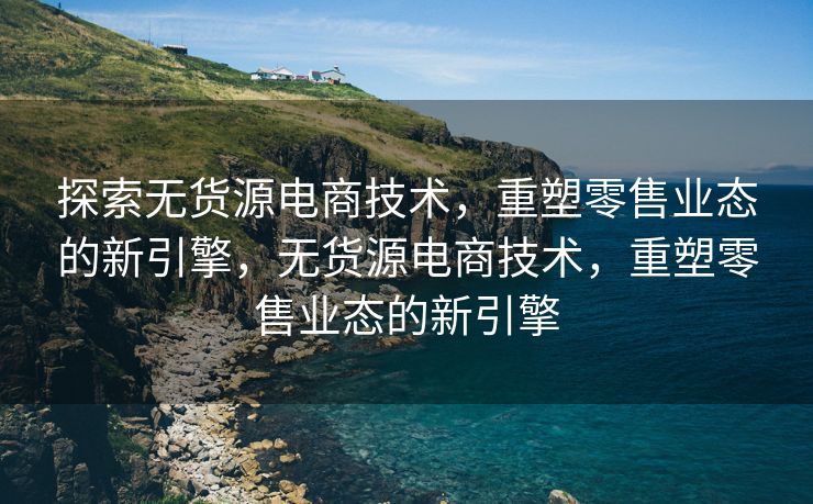 探索无货源电商技术，重塑零售业态的新引擎，无货源电商技术，重塑零售业态的新引擎