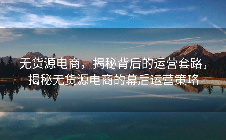 无货源电商，揭秘背后的运营套路，揭秘无货源电商的幕后运营策略